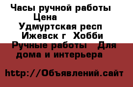 Часы ручной работы › Цена ­ 20 000 - Удмуртская респ., Ижевск г. Хобби. Ручные работы » Для дома и интерьера   